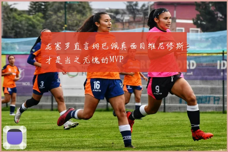 龙塞罗直言姆巴佩真面目维尼修斯才是当之无愧的MVP