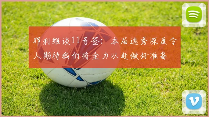 邓利维谈11号签：本届选秀深度令人期待我们将全力以赴做好准备