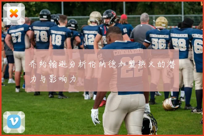 乔约翰逊分析伦纳德加盟热火的潜力与影响力