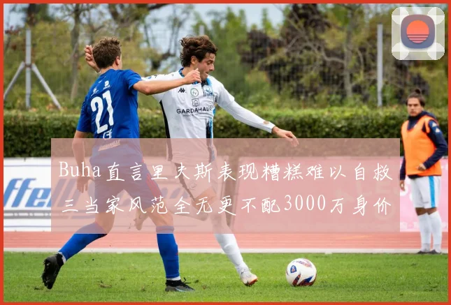 Buha直言里夫斯表现糟糕难以自救三当家风范全无更不配3000万身价