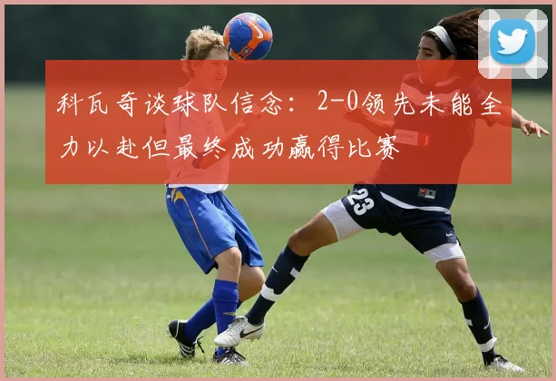 科瓦奇谈球队信念：2-0领先未能全力以赴但最终成功赢得比赛