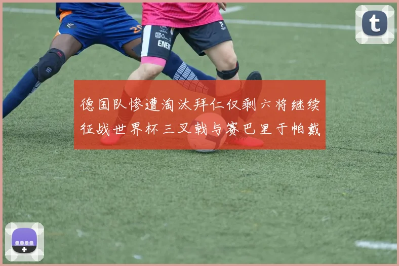 德国队惨遭淘汰拜仁仅剩六将继续征战世界杯三叉戟与赛巴里于帕戴维斯携手出战