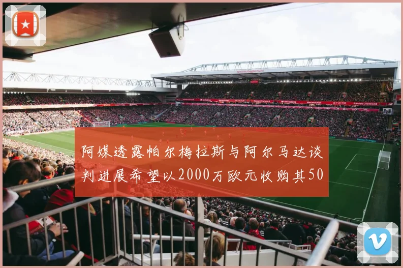 阿媒透露帕尔梅拉斯与阿尔马达谈判进展希望以2000万欧元收购其50所有权