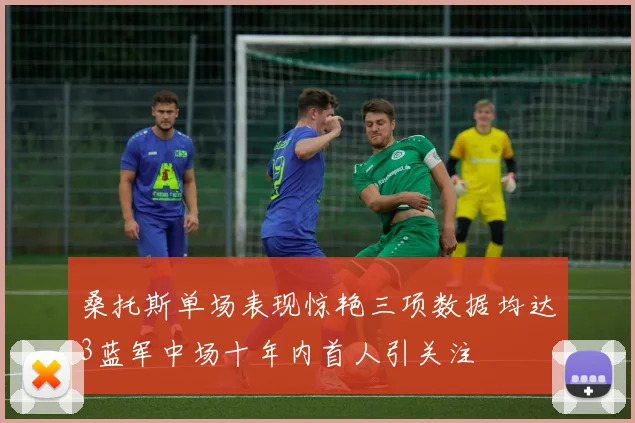 桑托斯单场表现惊艳三项数据均达3蓝军中场十年内首人引关注
