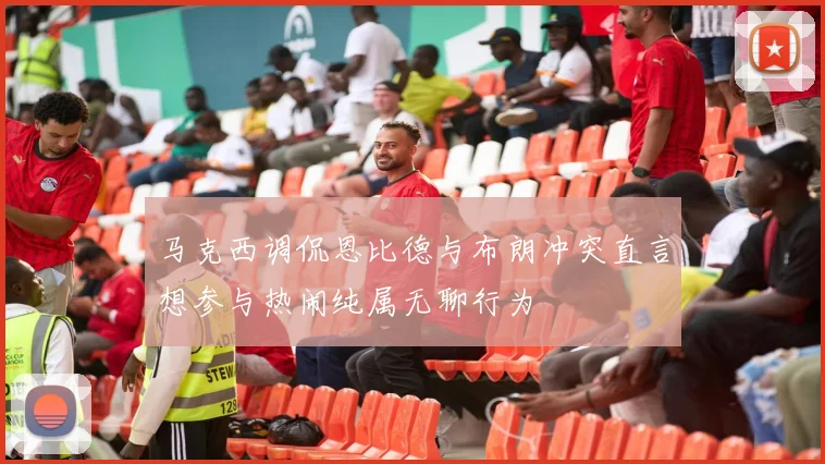 马克西调侃恩比德与布朗冲突直言想参与热闹纯属无聊行为
