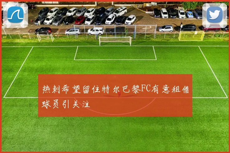 热刺希望留住特尔巴黎FC有意租借球员引关注