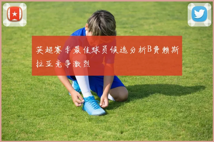 英超赛季最佳球员候选分析B费赖斯拉亚竞争激烈