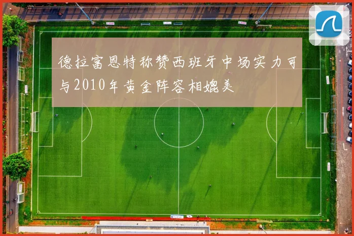 德拉富恩特称赞西班牙中场实力可与2010年黄金阵容相媲美