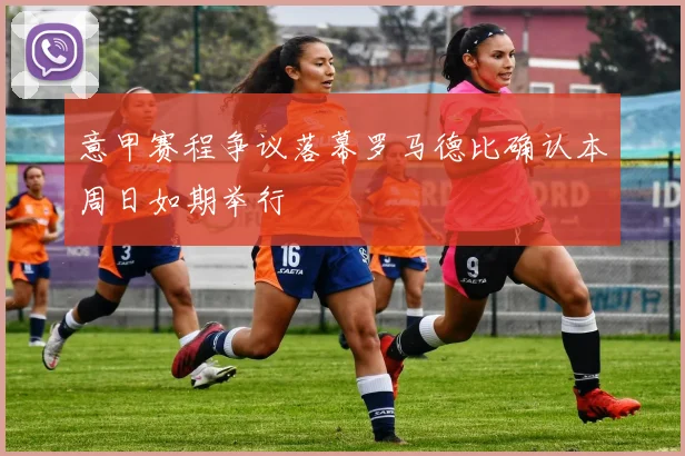 意甲赛程争议落幕罗马德比确认本周日如期举行