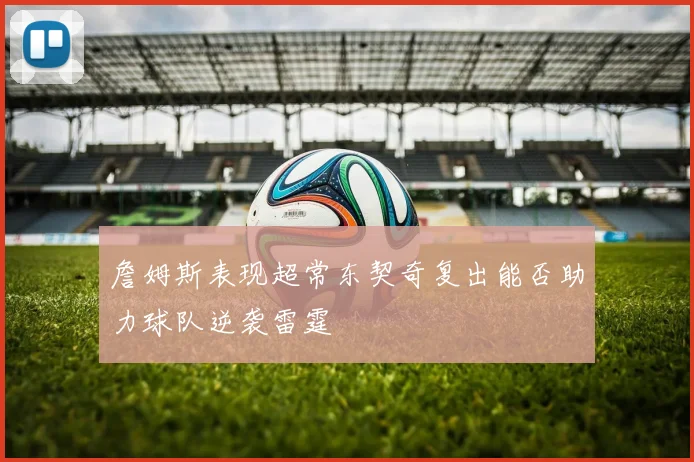 詹姆斯表现超常东契奇复出能否助力球队逆袭雷霆