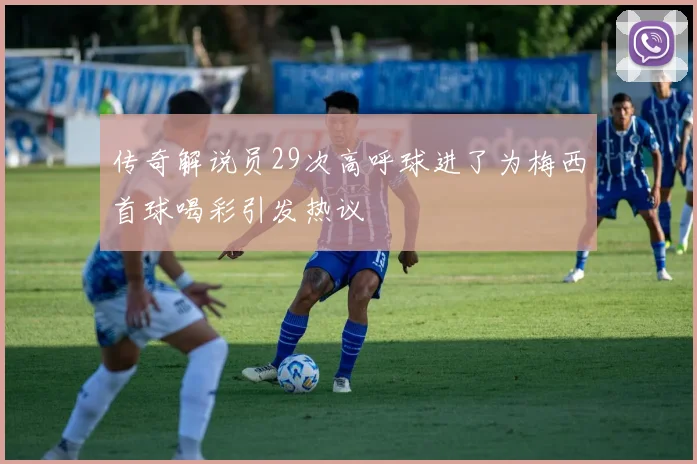 传奇解说员29次高呼球进了为梅西首球喝彩引发热议